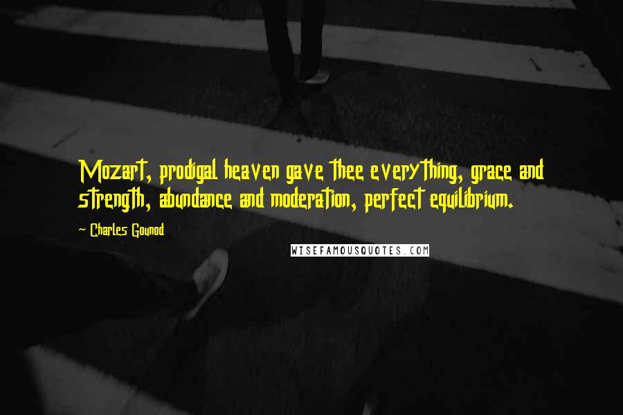 Charles Gounod Quotes: Mozart, prodigal heaven gave thee everything, grace and strength, abundance and moderation, perfect equilibrium.