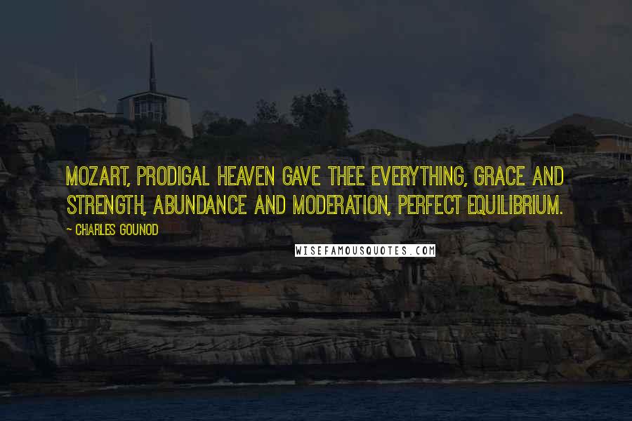 Charles Gounod Quotes: Mozart, prodigal heaven gave thee everything, grace and strength, abundance and moderation, perfect equilibrium.