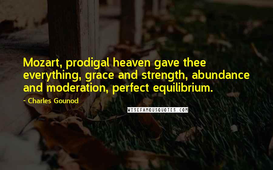 Charles Gounod Quotes: Mozart, prodigal heaven gave thee everything, grace and strength, abundance and moderation, perfect equilibrium.