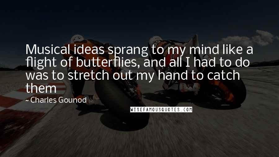Charles Gounod Quotes: Musical ideas sprang to my mind like a flight of butterflies, and all I had to do was to stretch out my hand to catch them