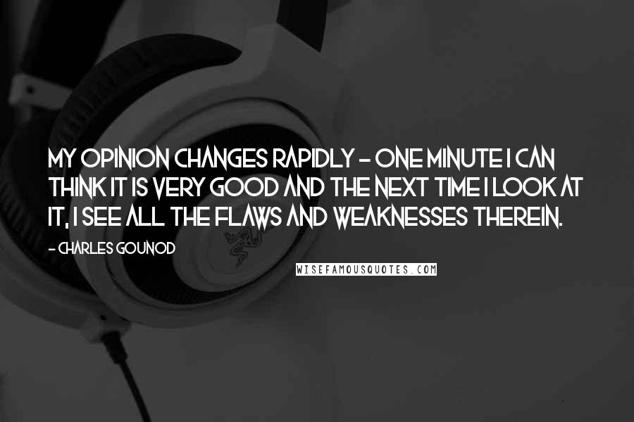 Charles Gounod Quotes: My opinion changes rapidly - one minute I can think it is very good and the next time I look at it, I see all the flaws and weaknesses therein.