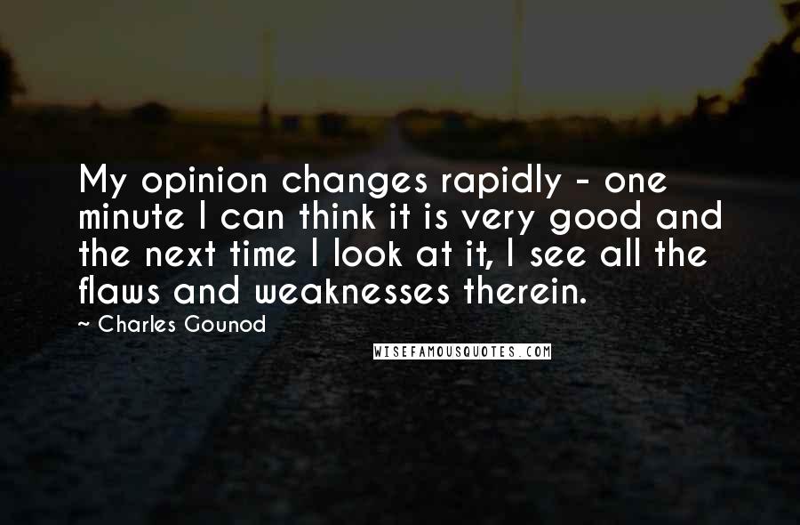 Charles Gounod Quotes: My opinion changes rapidly - one minute I can think it is very good and the next time I look at it, I see all the flaws and weaknesses therein.
