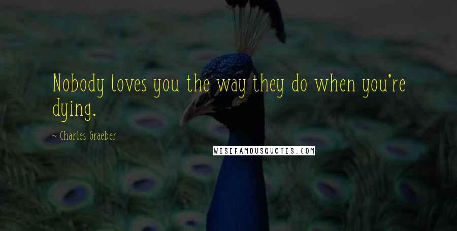 Charles Graeber Quotes: Nobody loves you the way they do when you're dying.