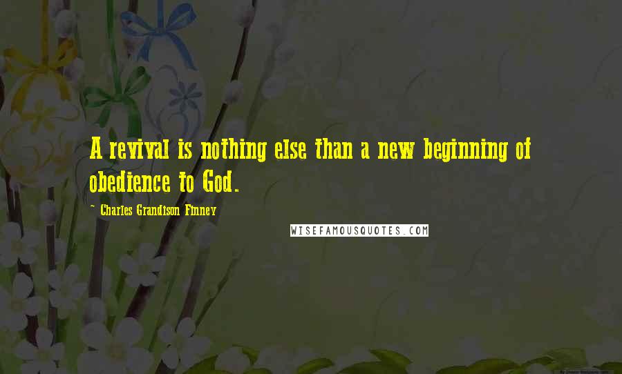 Charles Grandison Finney Quotes: A revival is nothing else than a new beginning of obedience to God.