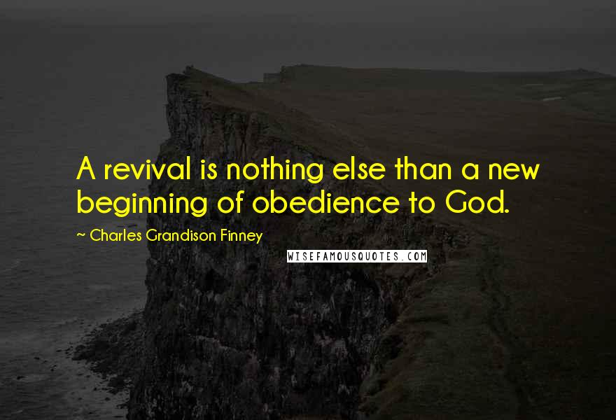 Charles Grandison Finney Quotes: A revival is nothing else than a new beginning of obedience to God.