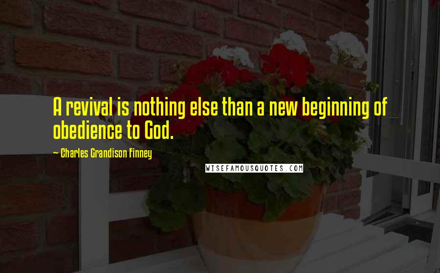 Charles Grandison Finney Quotes: A revival is nothing else than a new beginning of obedience to God.