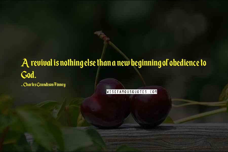 Charles Grandison Finney Quotes: A revival is nothing else than a new beginning of obedience to God.