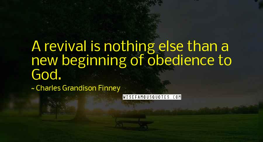 Charles Grandison Finney Quotes: A revival is nothing else than a new beginning of obedience to God.