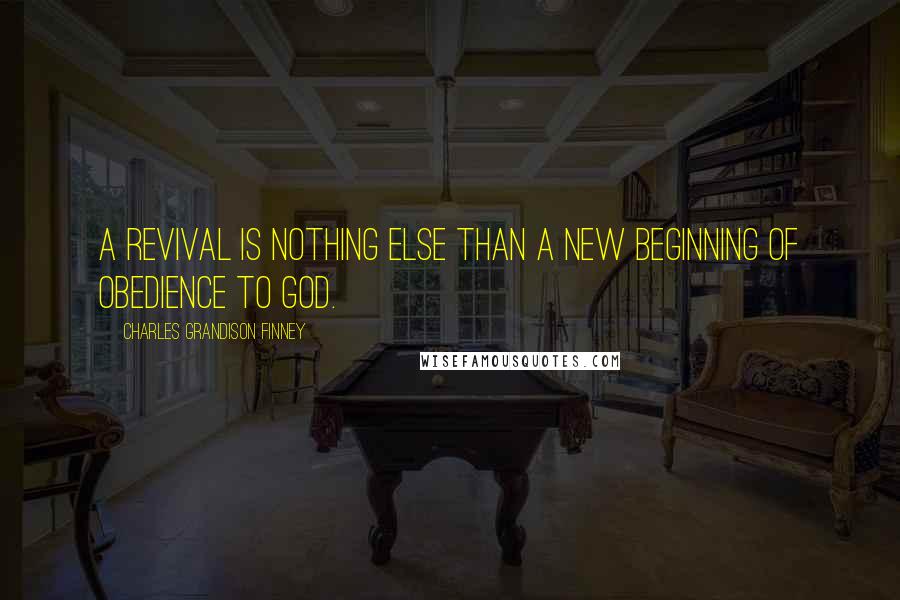 Charles Grandison Finney Quotes: A revival is nothing else than a new beginning of obedience to God.