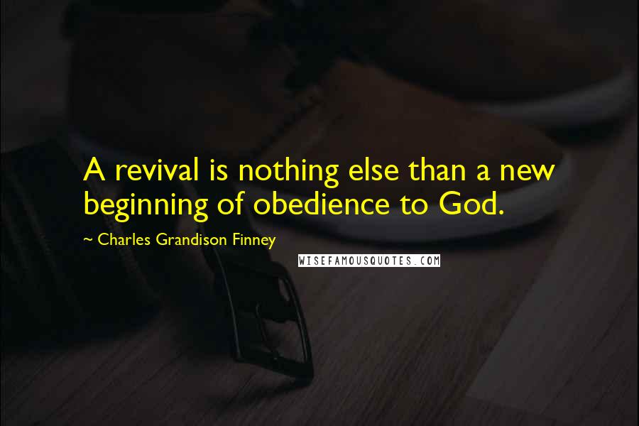 Charles Grandison Finney Quotes: A revival is nothing else than a new beginning of obedience to God.