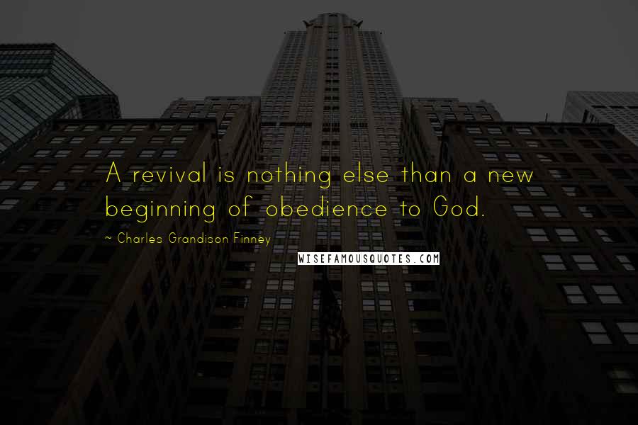 Charles Grandison Finney Quotes: A revival is nothing else than a new beginning of obedience to God.
