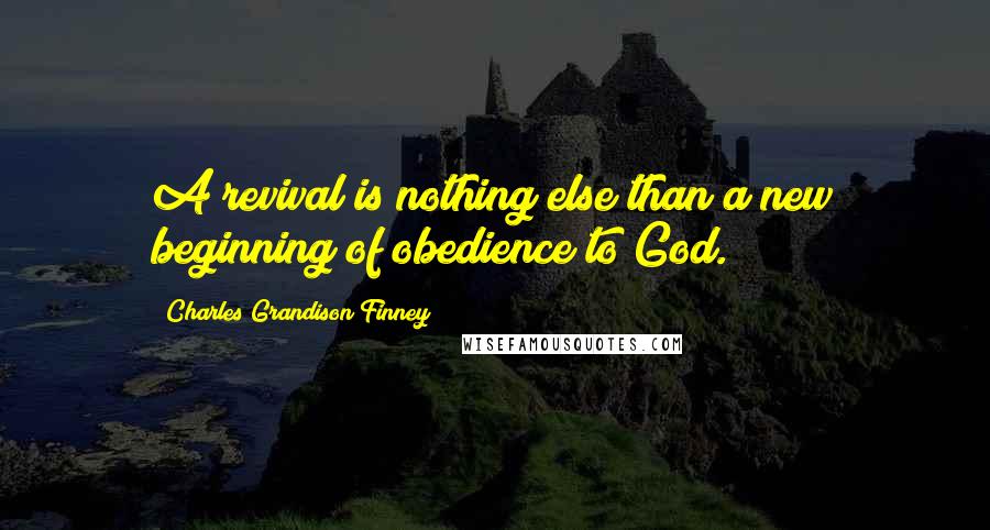 Charles Grandison Finney Quotes: A revival is nothing else than a new beginning of obedience to God.
