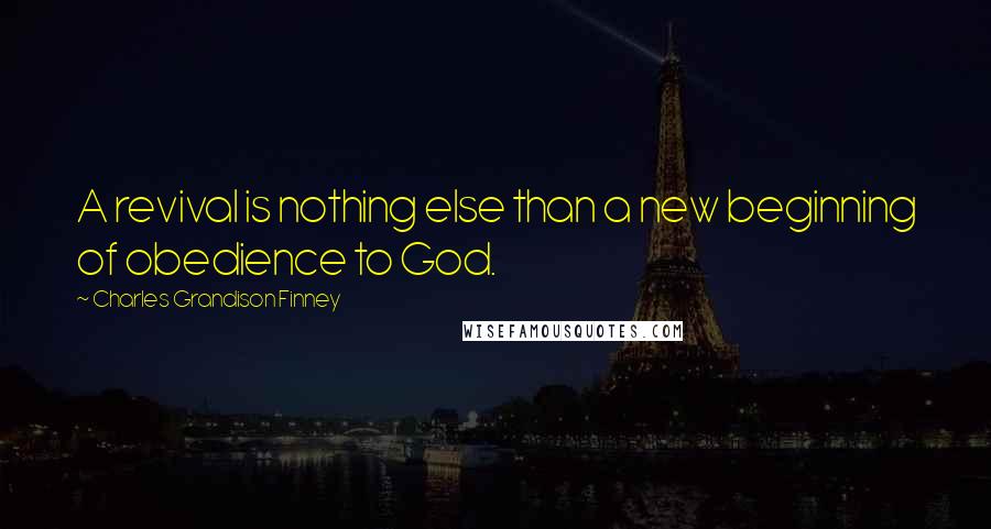 Charles Grandison Finney Quotes: A revival is nothing else than a new beginning of obedience to God.