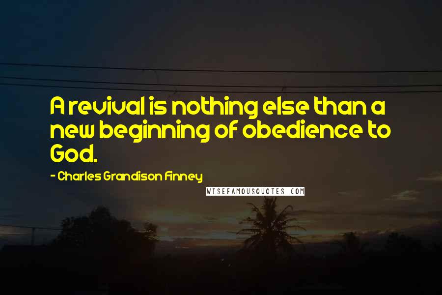 Charles Grandison Finney Quotes: A revival is nothing else than a new beginning of obedience to God.