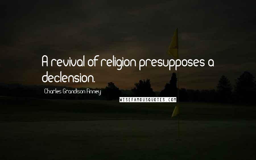 Charles Grandison Finney Quotes: A revival of religion presupposes a declension.