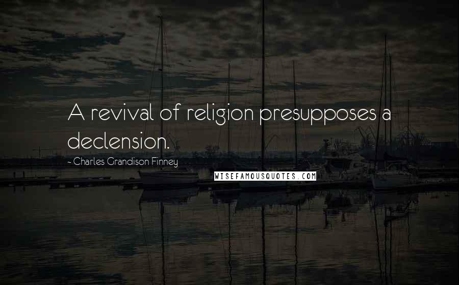 Charles Grandison Finney Quotes: A revival of religion presupposes a declension.