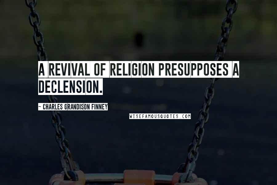 Charles Grandison Finney Quotes: A revival of religion presupposes a declension.