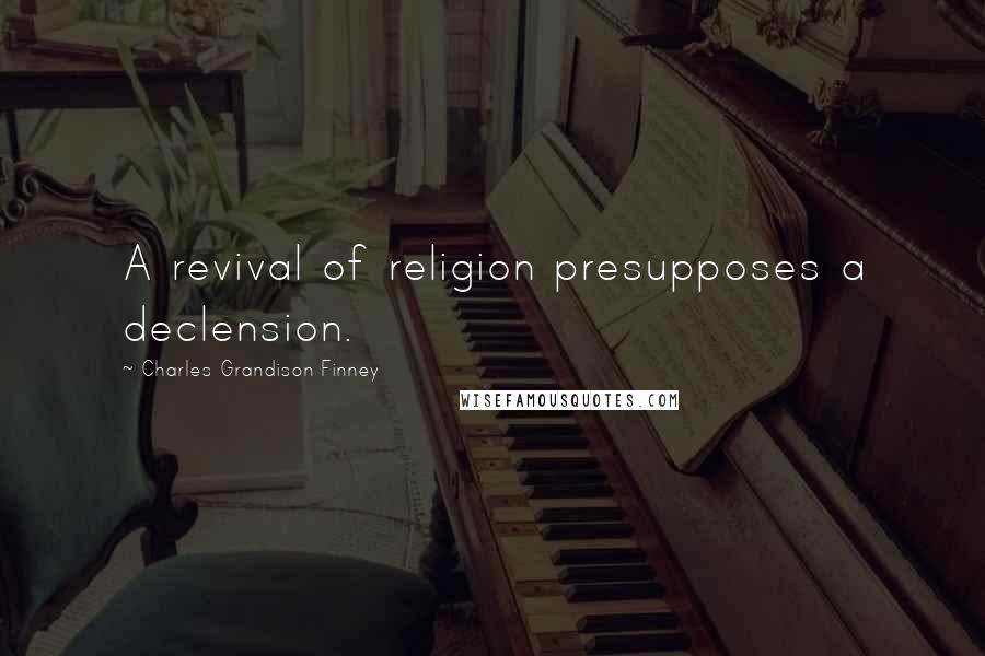 Charles Grandison Finney Quotes: A revival of religion presupposes a declension.