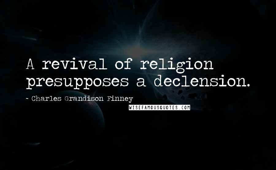 Charles Grandison Finney Quotes: A revival of religion presupposes a declension.