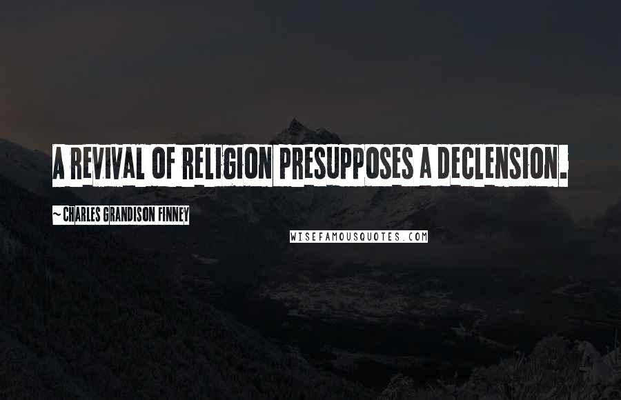 Charles Grandison Finney Quotes: A revival of religion presupposes a declension.