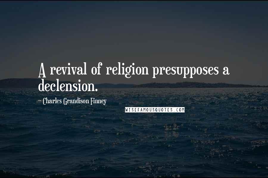 Charles Grandison Finney Quotes: A revival of religion presupposes a declension.