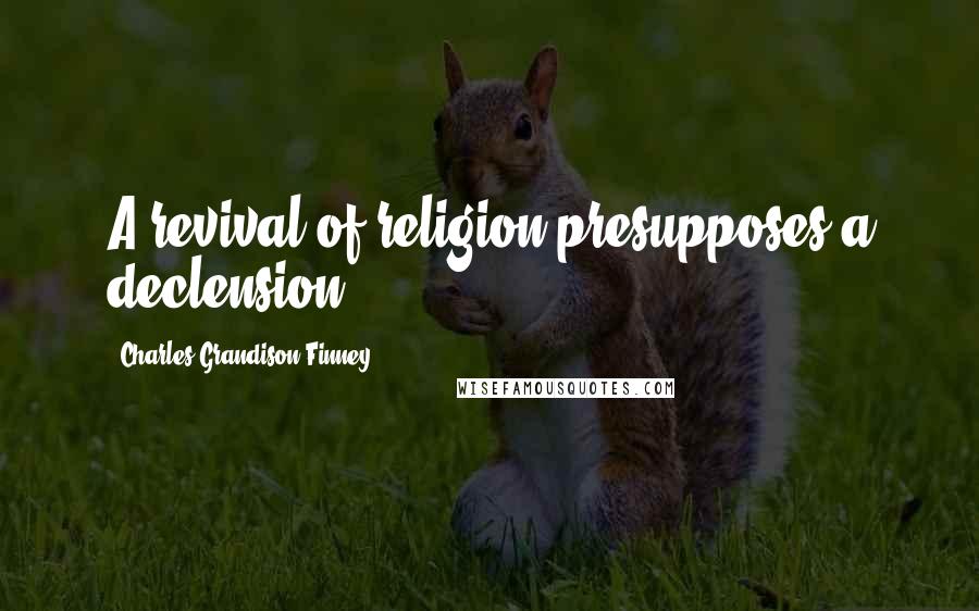 Charles Grandison Finney Quotes: A revival of religion presupposes a declension.