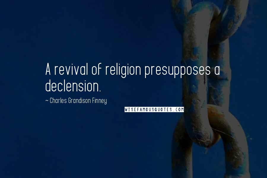 Charles Grandison Finney Quotes: A revival of religion presupposes a declension.