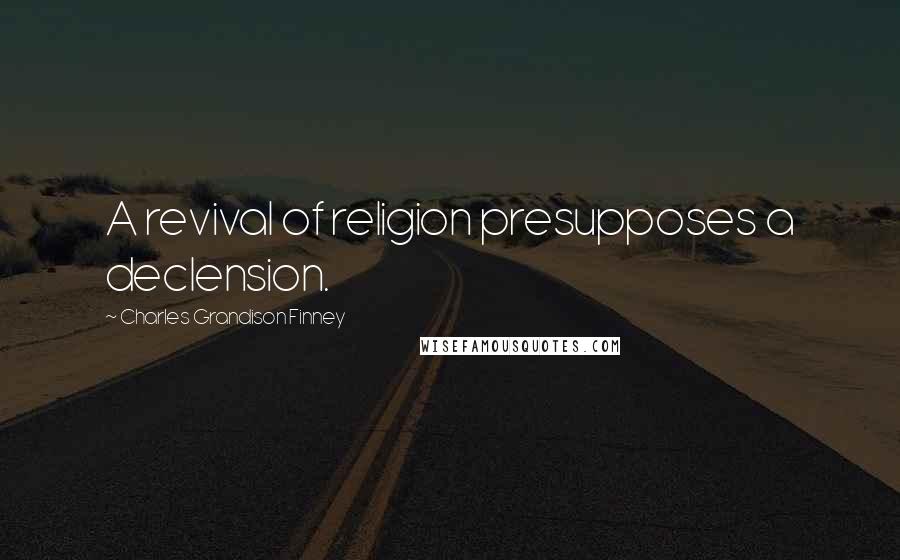 Charles Grandison Finney Quotes: A revival of religion presupposes a declension.