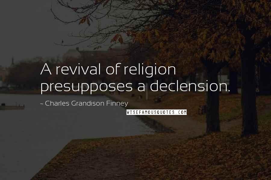 Charles Grandison Finney Quotes: A revival of religion presupposes a declension.