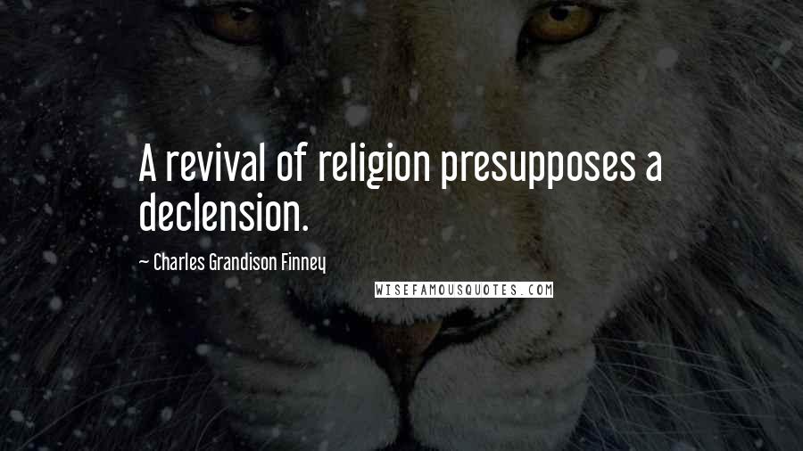 Charles Grandison Finney Quotes: A revival of religion presupposes a declension.