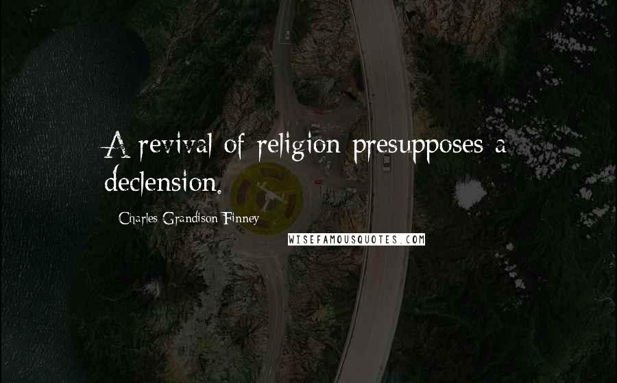 Charles Grandison Finney Quotes: A revival of religion presupposes a declension.