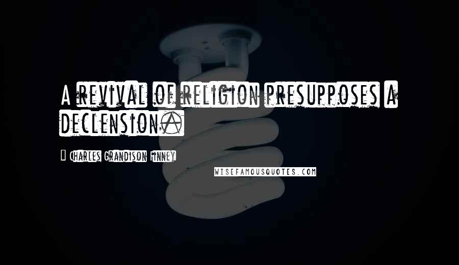 Charles Grandison Finney Quotes: A revival of religion presupposes a declension.