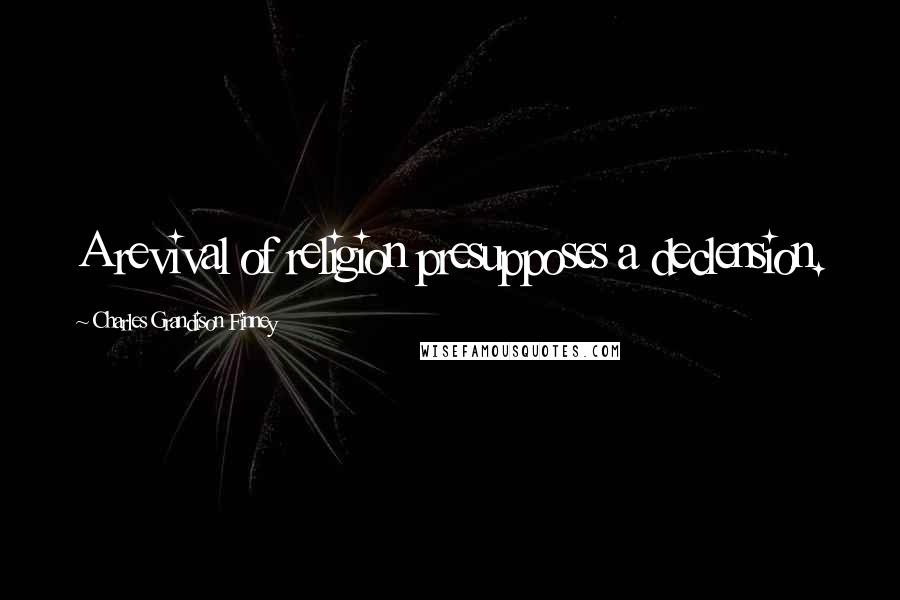 Charles Grandison Finney Quotes: A revival of religion presupposes a declension.