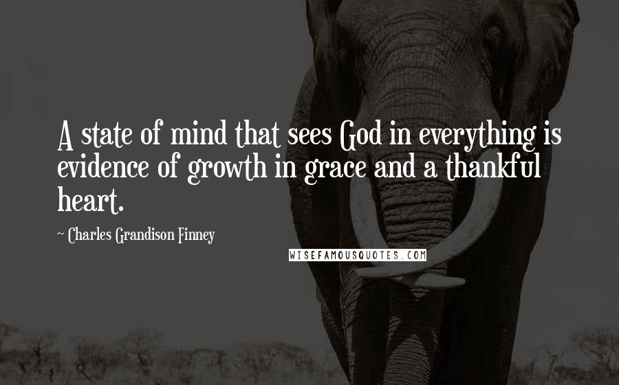 Charles Grandison Finney Quotes: A state of mind that sees God in everything is evidence of growth in grace and a thankful heart.