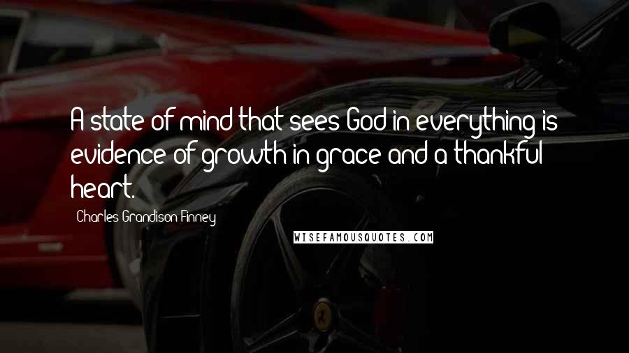 Charles Grandison Finney Quotes: A state of mind that sees God in everything is evidence of growth in grace and a thankful heart.