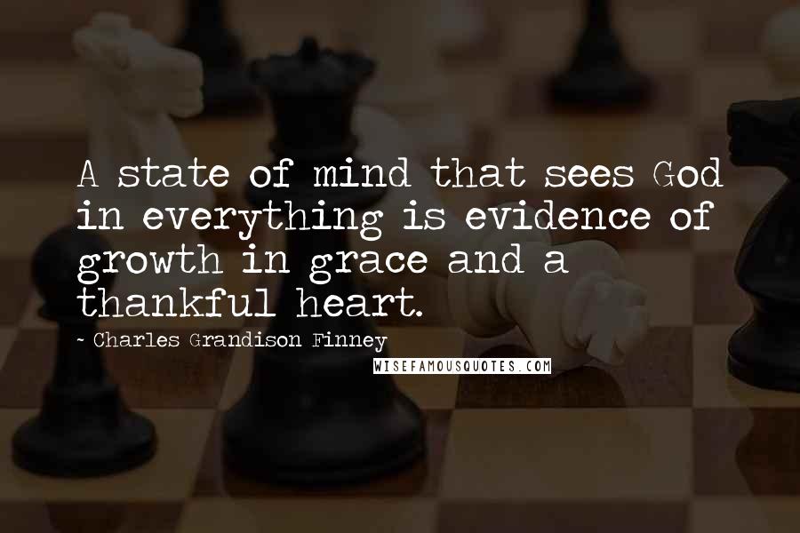 Charles Grandison Finney Quotes: A state of mind that sees God in everything is evidence of growth in grace and a thankful heart.