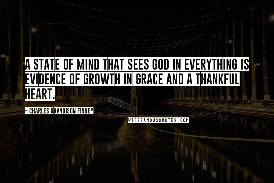 Charles Grandison Finney Quotes: A state of mind that sees God in everything is evidence of growth in grace and a thankful heart.