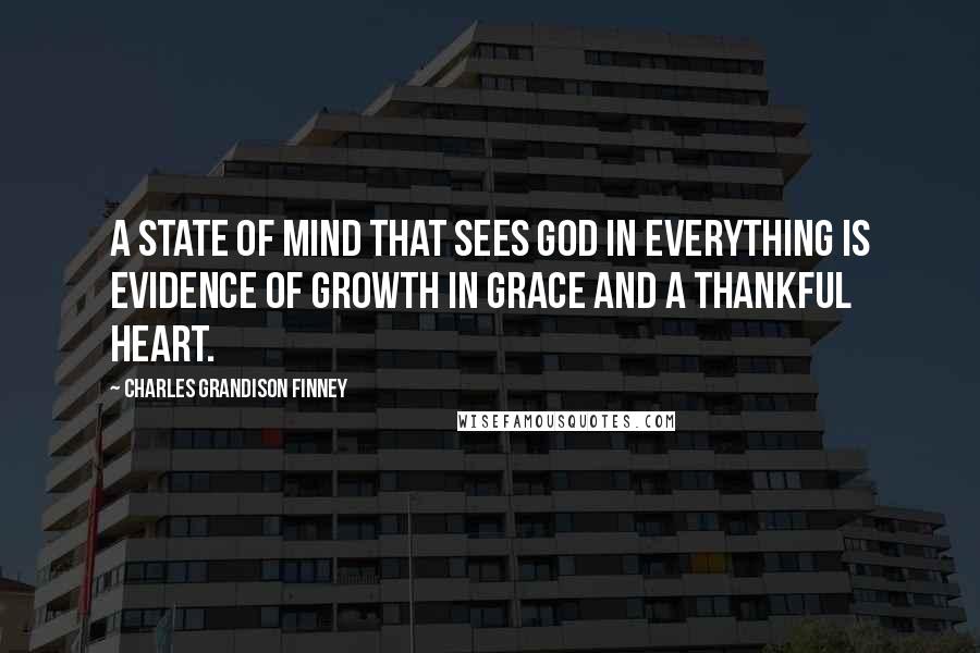 Charles Grandison Finney Quotes: A state of mind that sees God in everything is evidence of growth in grace and a thankful heart.