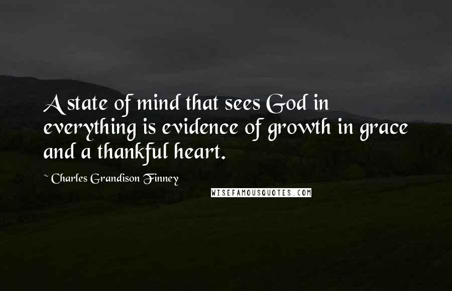 Charles Grandison Finney Quotes: A state of mind that sees God in everything is evidence of growth in grace and a thankful heart.