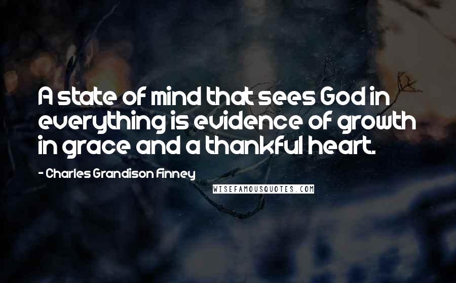 Charles Grandison Finney Quotes: A state of mind that sees God in everything is evidence of growth in grace and a thankful heart.