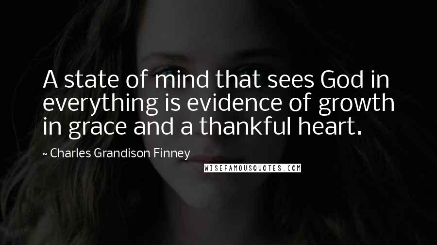 Charles Grandison Finney Quotes: A state of mind that sees God in everything is evidence of growth in grace and a thankful heart.