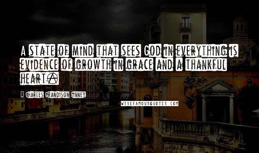 Charles Grandison Finney Quotes: A state of mind that sees God in everything is evidence of growth in grace and a thankful heart.