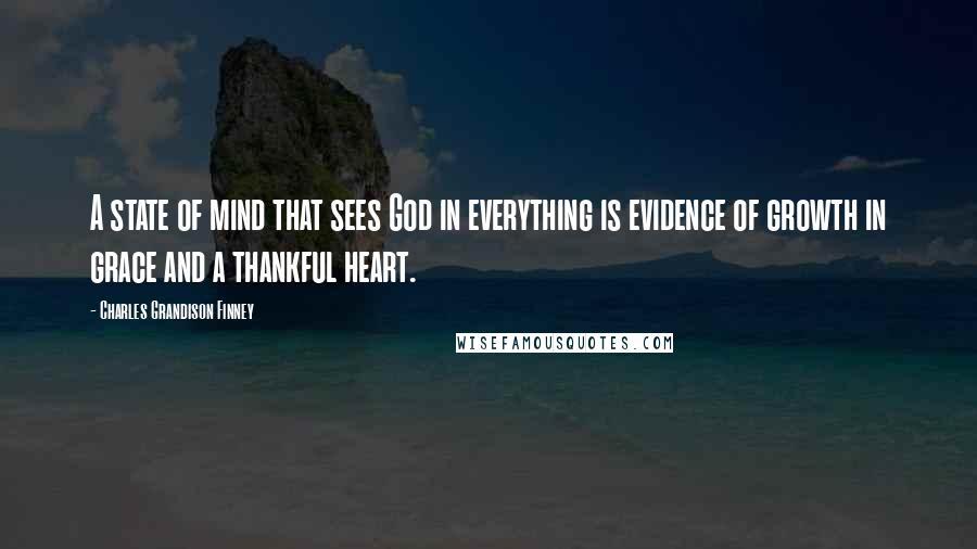 Charles Grandison Finney Quotes: A state of mind that sees God in everything is evidence of growth in grace and a thankful heart.