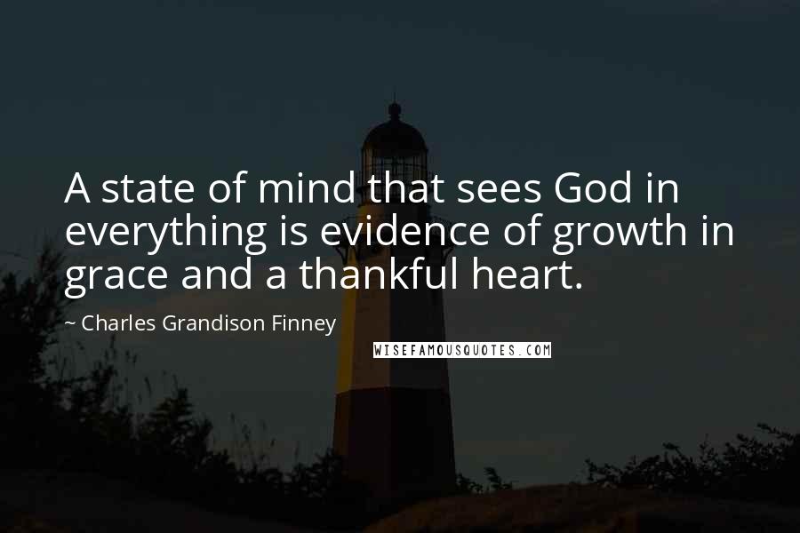 Charles Grandison Finney Quotes: A state of mind that sees God in everything is evidence of growth in grace and a thankful heart.