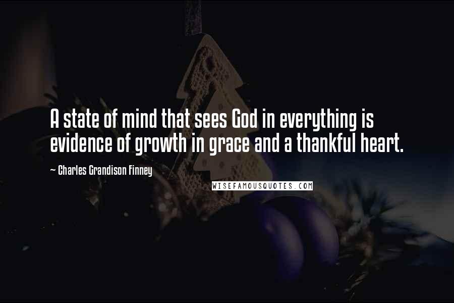 Charles Grandison Finney Quotes: A state of mind that sees God in everything is evidence of growth in grace and a thankful heart.