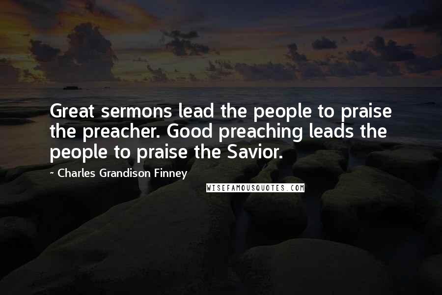 Charles Grandison Finney Quotes: Great sermons lead the people to praise the preacher. Good preaching leads the people to praise the Savior.