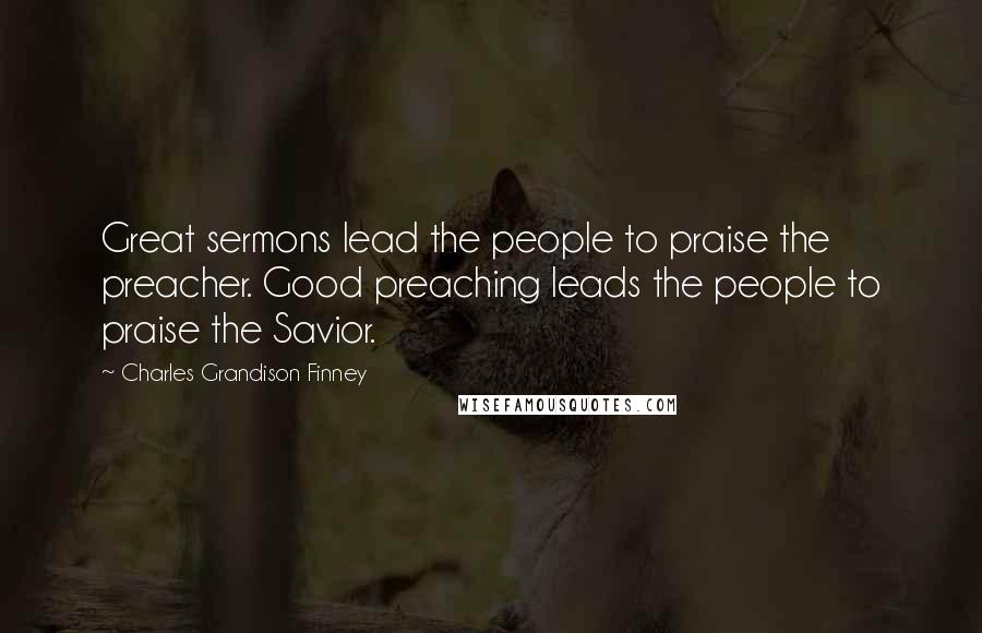 Charles Grandison Finney Quotes: Great sermons lead the people to praise the preacher. Good preaching leads the people to praise the Savior.