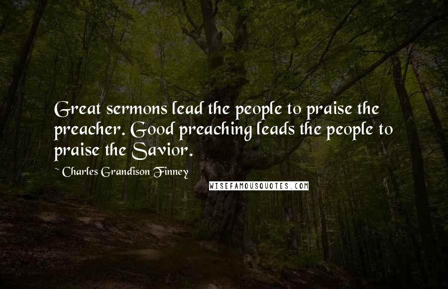 Charles Grandison Finney Quotes: Great sermons lead the people to praise the preacher. Good preaching leads the people to praise the Savior.