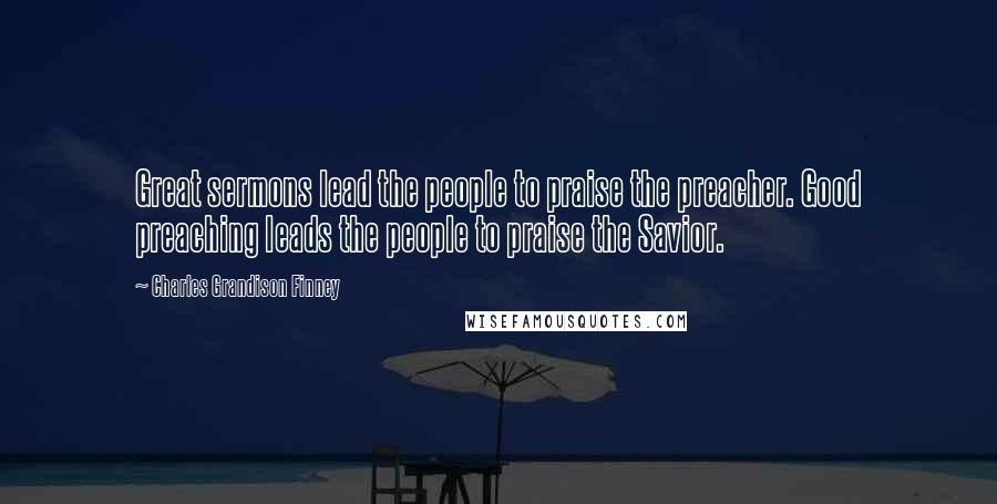 Charles Grandison Finney Quotes: Great sermons lead the people to praise the preacher. Good preaching leads the people to praise the Savior.