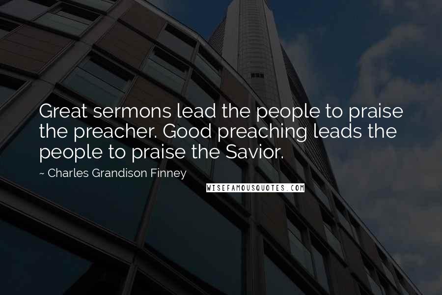 Charles Grandison Finney Quotes: Great sermons lead the people to praise the preacher. Good preaching leads the people to praise the Savior.